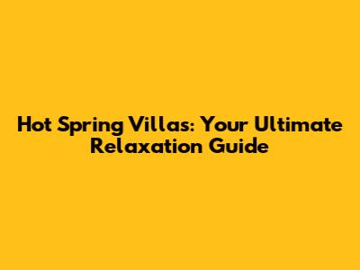 Hot Spring Villas: Your Ultimate Relaxation Guide