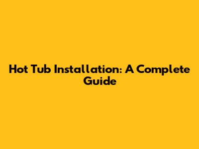 Hot Tub Installation: A Complete Guide