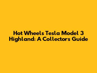 Hot Wheels Tesla Model 3 Highland: A Collector's Guide