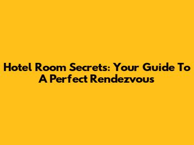 Hotel Room Secrets: Your Guide To A Perfect Rendezvous