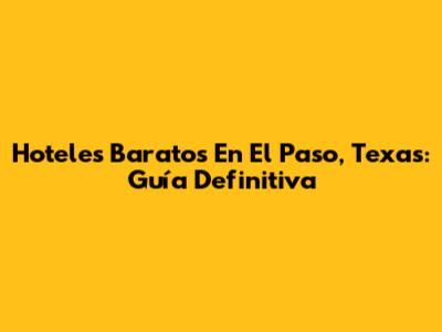Hoteles Baratos En El Paso, Texas: Guía Definitiva