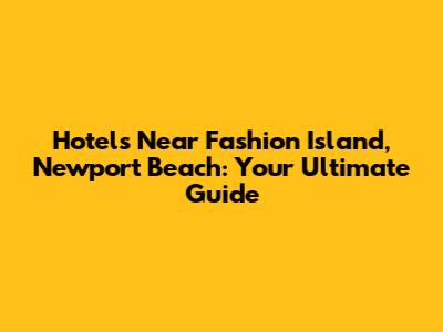 Hotels Near Fashion Island, Newport Beach: Your Ultimate Guide