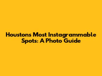 Houston's Most Instagrammable Spots: A Photo Guide