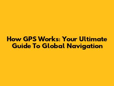 How GPS Works: Your Ultimate Guide To Global Navigation