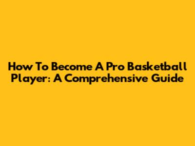 How To Become A Pro Basketball Player: A Comprehensive Guide