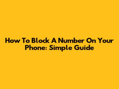 How To Block A Number On Your Phone: Simple Guide