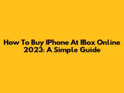 How To Buy IPhone At IBox Online 2023: A Simple Guide
