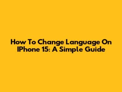 How To Change Language On IPhone 15: A Simple Guide