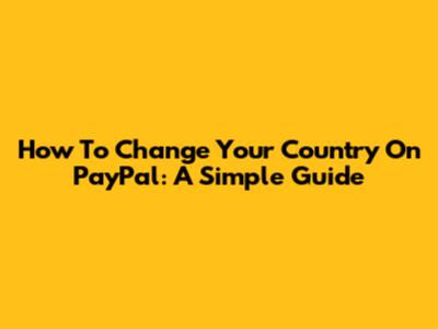How To Change Your Country On PayPal: A Simple Guide