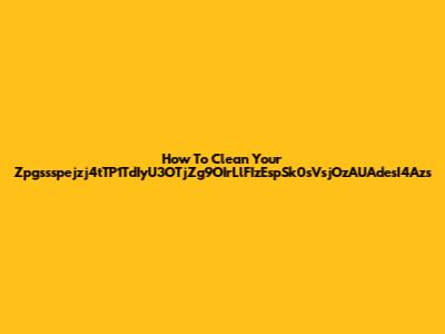 How To Clean Your Zpgssspejzj4tTP1TdIyU3OTjZg9OIrLlFIzEspSk0sVsjOzAUAdesI4Azs