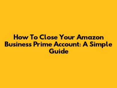 How To Close Your Amazon Business Prime Account: A Simple Guide