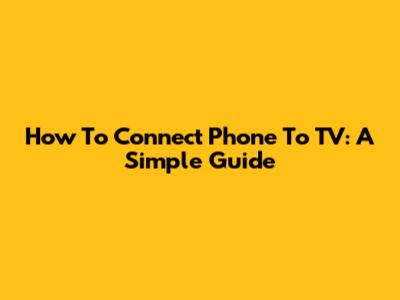 How To Connect Phone To TV: A Simple Guide