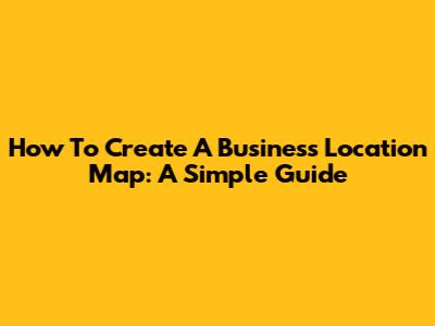 How To Create A Business Location Map: A Simple Guide