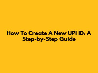 How To Create A New UPI ID: A Step-by-Step Guide