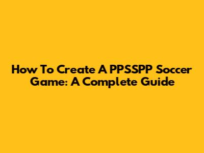 How To Create A PPSSPP Soccer Game: A Complete Guide