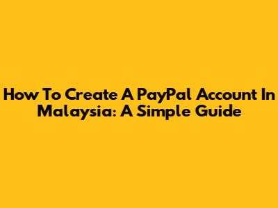How To Create A PayPal Account In Malaysia: A Simple Guide