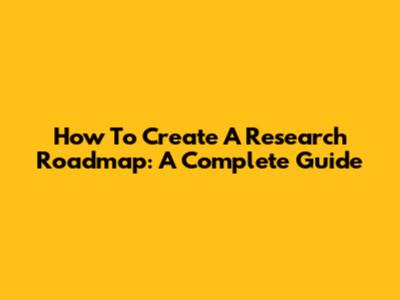 How To Create A Research Roadmap: A Complete Guide