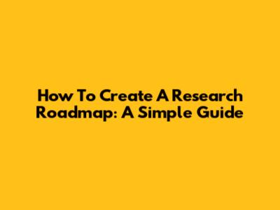 How To Create A Research Roadmap: A Simple Guide