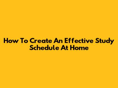 How To Create An Effective Study Schedule At Home