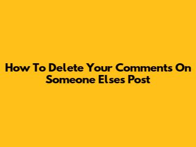 How To Delete Your Comments On Someone Else's Post