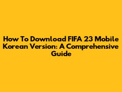 How To Download FIFA 23 Mobile Korean Version: A Comprehensive Guide