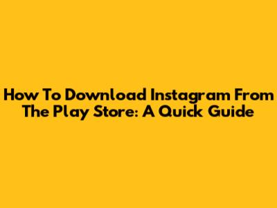 How To Download Instagram From The Play Store: A Quick Guide