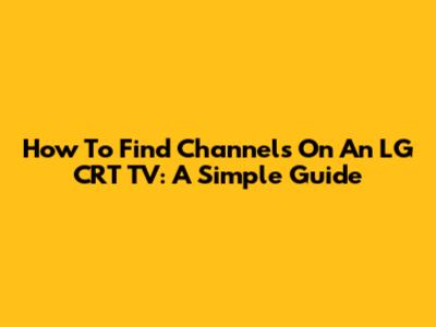 How To Find Channels On An LG CRT TV: A Simple Guide