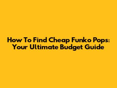 How To Find Cheap Funko Pops: Your Ultimate Budget Guide