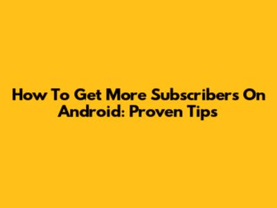 How To Get More Subscribers On Android: Proven Tips