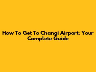 How To Get To Changi Airport: Your Complete Guide