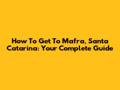 How To Get To Mafra, Santa Catarina: Your Complete Guide