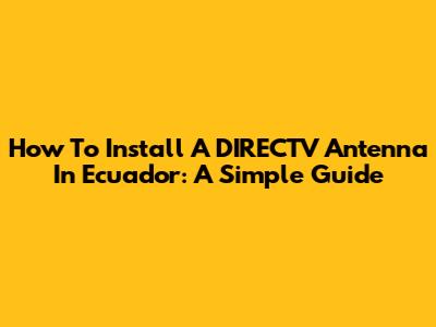 How To Install A DIRECTV Antenna In Ecuador: A Simple Guide