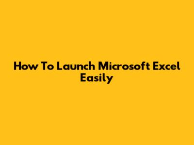 How To Launch Microsoft Excel Easily