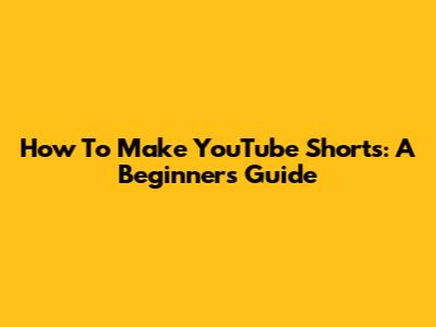 How To Make YouTube Shorts: A Beginner's Guide