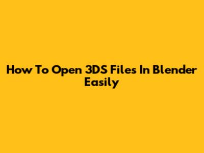 How To Open 3DS Files In Blender Easily