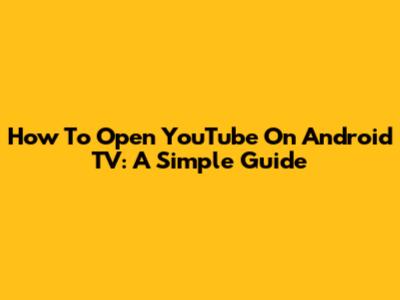 How To Open YouTube On Android TV: A Simple Guide