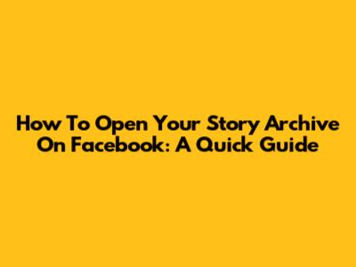 How To Open Your Story Archive On Facebook: A Quick Guide