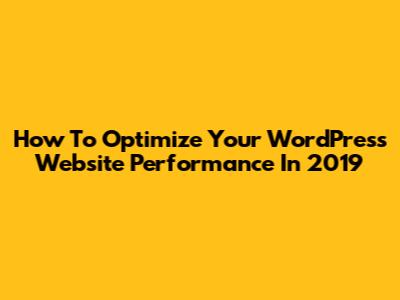 How To Optimize Your WordPress Website Performance In 2019