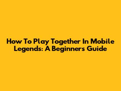 How To Play Together In Mobile Legends: A Beginner's Guide