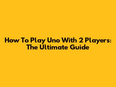 How To Play Uno With 2 Players: The Ultimate Guide