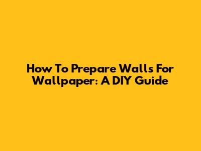 How To Prepare Walls For Wallpaper: A DIY Guide