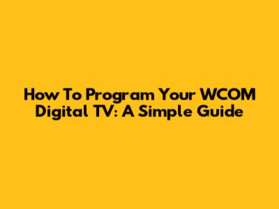 How To Program Your WCOM Digital TV: A Simple Guide
