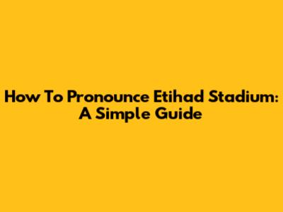How To Pronounce Etihad Stadium: A Simple Guide