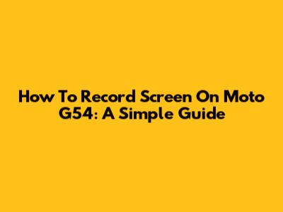 How To Record Screen On Moto G54: A Simple Guide