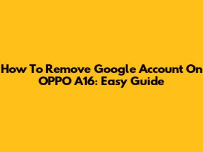 How To Remove Google Account On OPPO A16: Easy Guide