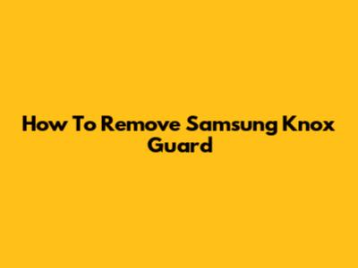 How To Remove Samsung Knox Guard
