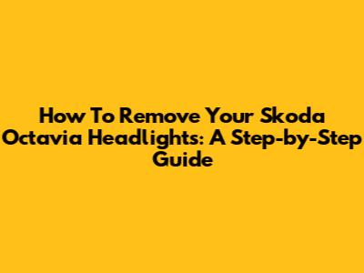 How To Remove Your Skoda Octavia Headlights: A Step-by-Step Guide