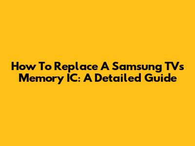 How To Replace A Samsung TV's Memory IC: A Detailed Guide