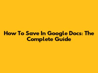 How To Save In Google Docs: The Complete Guide