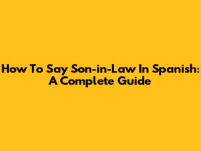 How To Say 'Son-in-Law' In Spanish: A Complete Guide
